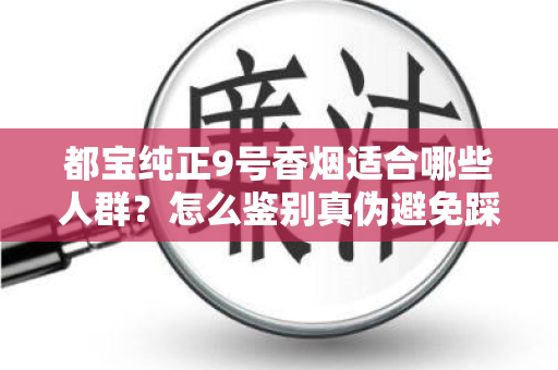 都宝纯正9号香烟适合哪些人群？怎么鉴别真伪避免踩坑？